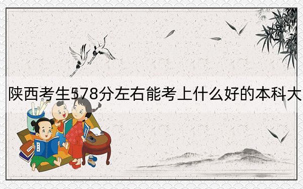 陕西考生578分左右能考上什么好的本科大学? 2025年高考可以填报13所大学