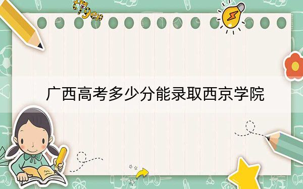 广西高考多少分能录取西京学院?2024年历史类录取分400分 物理类378分