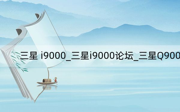 三星 i9000_三星i9000论坛_三星Q900论坛