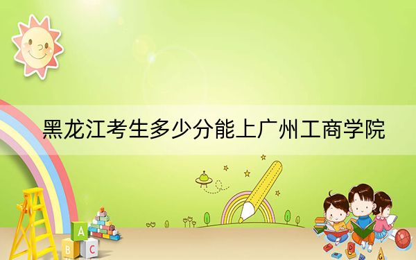 黑龙江考生多少分能上广州工商学院?2024年历史类录取分416分 物理类最低361分
