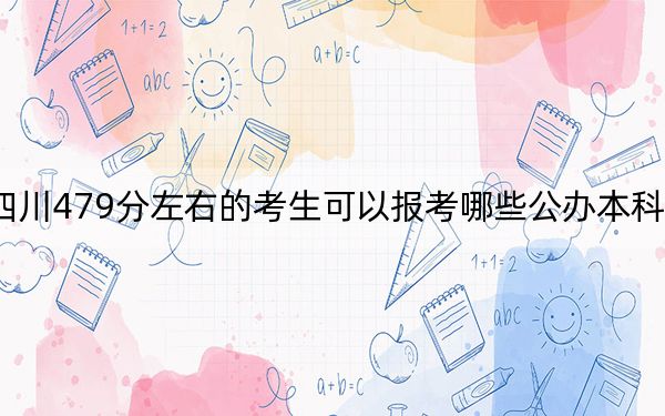 四川479分左右的考生可以报考哪些公办本科大学? 2024年一共4所大学录取