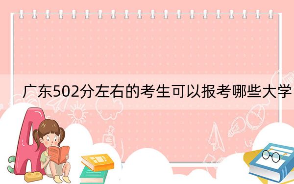 广东502分左右的考生可以报考哪些大学?(供2025届高三考生参考)