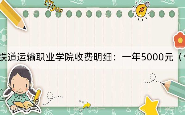 2024年湖北铁道运输职业学院收费明细:一年5000元(供黑龙江考生参考)