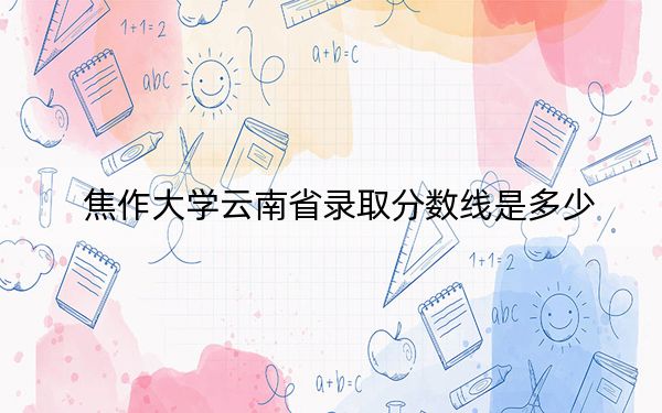 焦作大学云南省录取分数线是多少？2025年云南考生参考