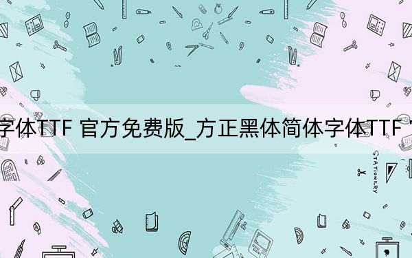 方正黑体简体字体TTF 官方免费版_方正黑体简体字体TTF 官方免费版免费下载