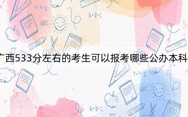 广西533分左右的考生可以报考哪些公办本科大学？ 2024年一共59所大学录取
