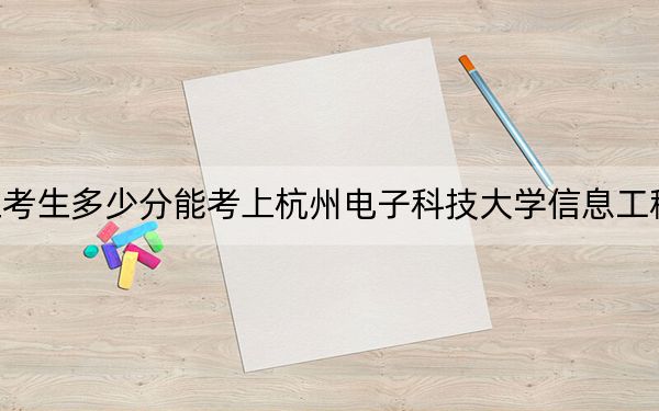 浙江考生多少分能考上杭州电子科技大学信息工程学院?2024年综合录取分509分