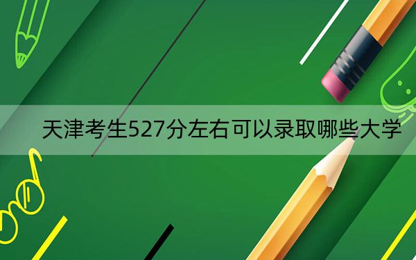 天津考生527分左右可以录取哪些大学？（附带近三年高考大学录取名单）