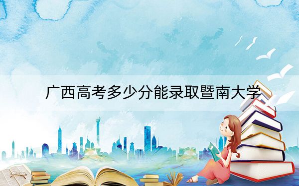 广西高考多少分能录取暨南大学？附2022-2024年最低录取分数线