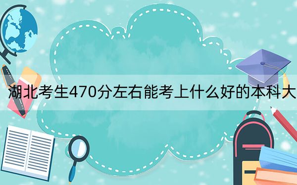 湖北考生470分左右能考上什么好的本科大学? 2024年有32所录取最低分470的大学