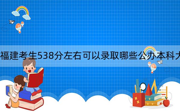 福建考生538分左右可以录取哪些公办本科大学？（供2025年考生参考）