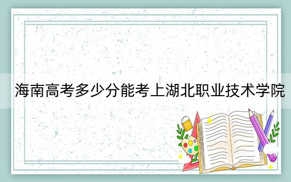 海南高考多少分能考上湖北职业技术学院?2024年最低录取分数线490分