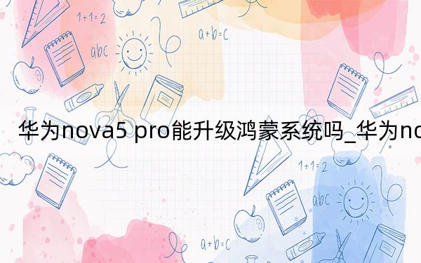 华为nova5 pro能升级鸿蒙系统吗_华为nova5 pro
