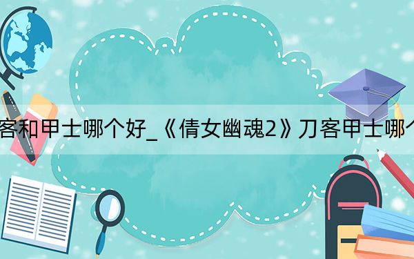 倩女幽魂刀客和甲士哪个好_《倩女幽魂2》刀客甲士哪个厉害数据测试