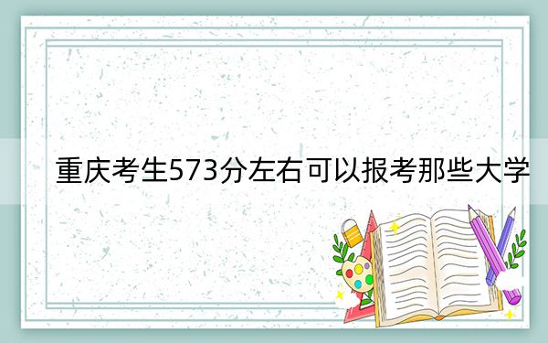重庆考生573分左右可以报考那些大学?(供2025届高三考生参考)