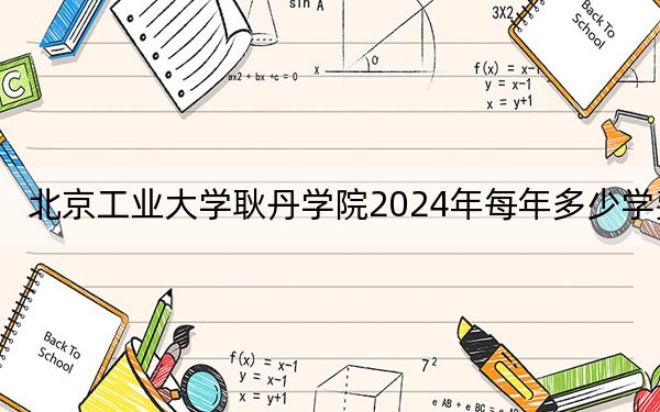 北京工业大学耿丹学院2024年每年多少学费？每年46600元（供广西考生参考）