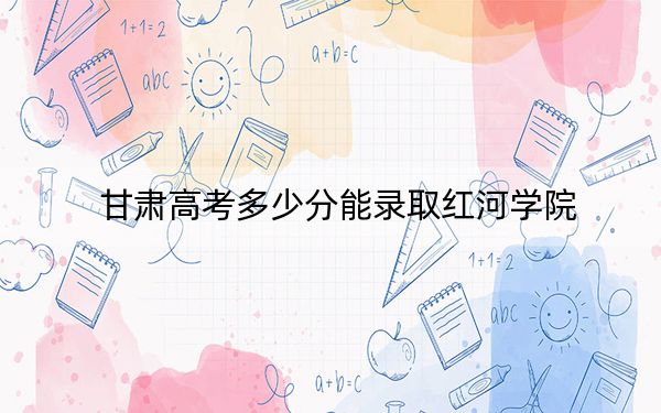 甘肃高考多少分能录取红河学院?2024年历史类投档线462分 物理类438分