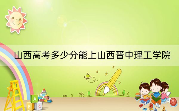 山西高考多少分能上山西晋中理工学院?附2022-2024年院校最低投档线