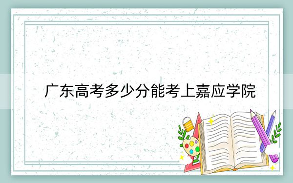 广东高考多少分能考上嘉应学院?附2022-2024年最低录取分数线