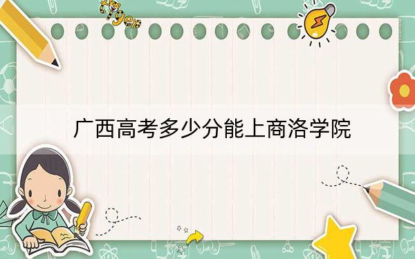 广西高考多少分能上商洛学院？2024年历史类最低469分 物理类432分