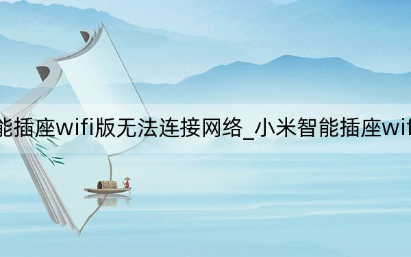 小米智能插座wifi版无法连接网络_小米智能插座wifi版连接不上