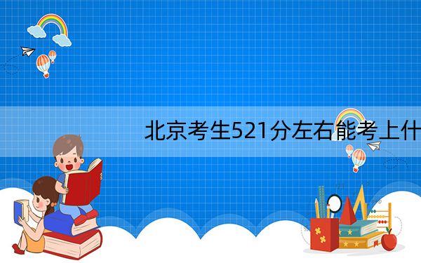 北京考生521分左右能考上什么好的大学？（供2025届高三考生参考）