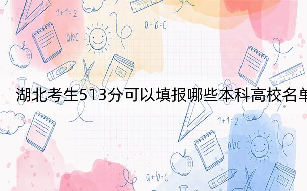 湖北考生513分可以填报哪些本科高校名单?(供2025届高三考生参考)