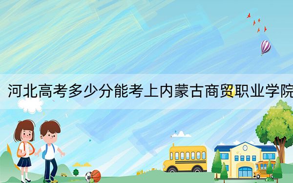 河北高考多少分能考上内蒙古商贸职业学院?附2022-2024年最低录取分数线