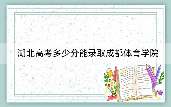 湖北高考多少分能录取成都体育学院?附2022-2024年院校投档线