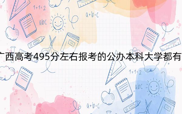 广西高考495分左右报考的公办本科大学都有哪些? 2024年高考有70所最低分在495左右的大学
