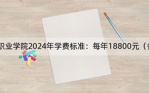三亚理工职业学院2024年学费标准：每年18800元（各专业收费标准）