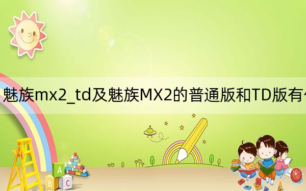 魅族mx2_td及魅族MX2的普通版和TD版有什么差别