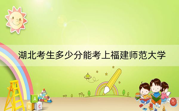 湖北考生多少分能考上福建师范大学?附带近三年最低录取分数线