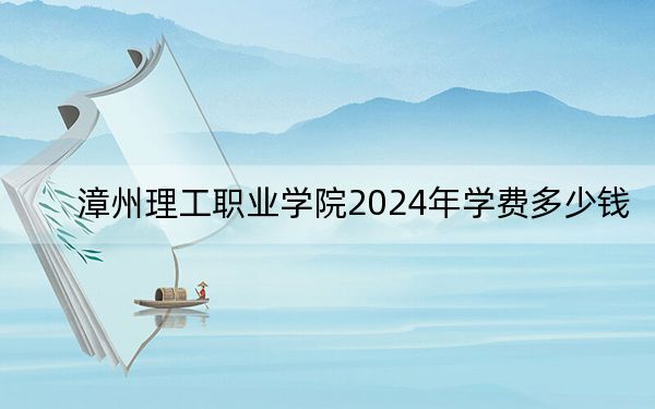 漳州理工职业学院2024年学费多少钱?每年12800元(各专业收费标准)