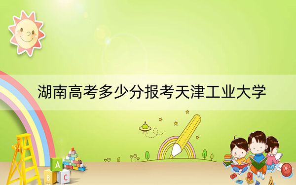 湖南高考多少分报考天津工业大学?附2022-2024年最低录取分数线