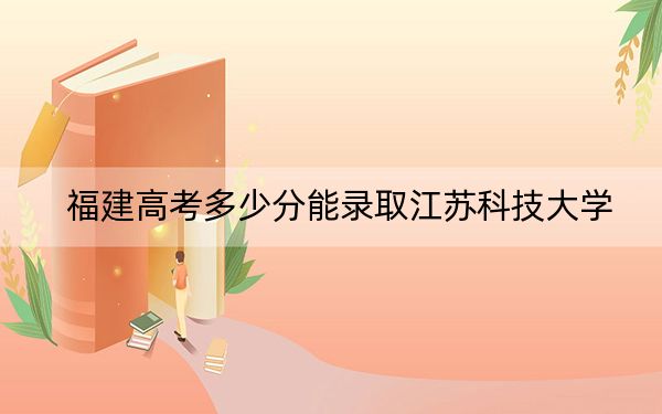 福建高考多少分能录取江苏科技大学？2024年历史类投档线539分 物理类589分