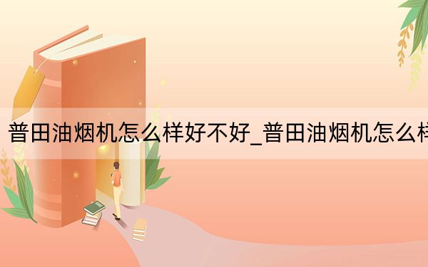 普田油烟机怎么样好不好_普田油烟机怎么样