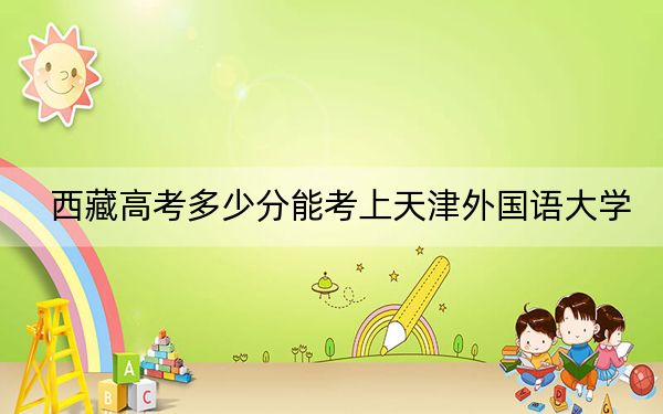 西藏高考多少分能考上天津外国语大学?附2022-2024年最低录取分数线