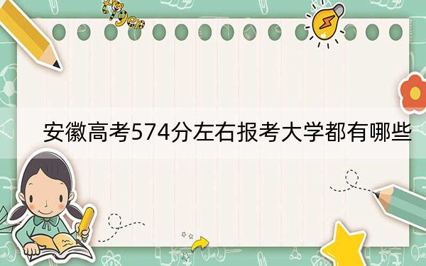 安徽高考574分左右报考大学都有哪些?(附带2022-2024年574录取名单)