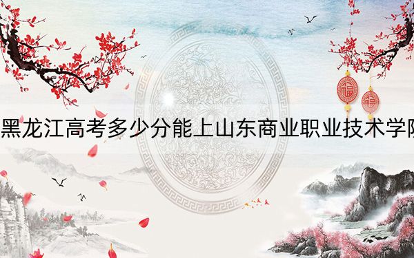 黑龙江高考多少分能上山东商业职业技术学院?附2022-2024年最低录取分数线