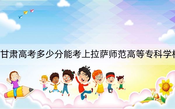 甘肃高考多少分能考上拉萨师范高等专科学校？2024年历史类277分 物理类录取分322分