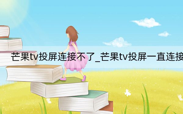 芒果tv投屏连接不了_芒果tv投屏一直连接