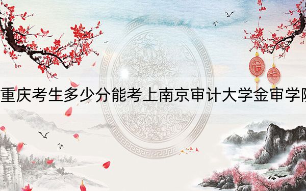 重庆考生多少分能考上南京审计大学金审学院?附2022-2024年最低录取分数线