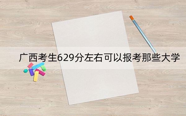 广西考生629分左右可以报考那些大学?(供2025届考生填报志愿参考)