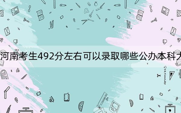 河南考生492分左右可以录取哪些公办本科大学?(供2025年考生参考)
