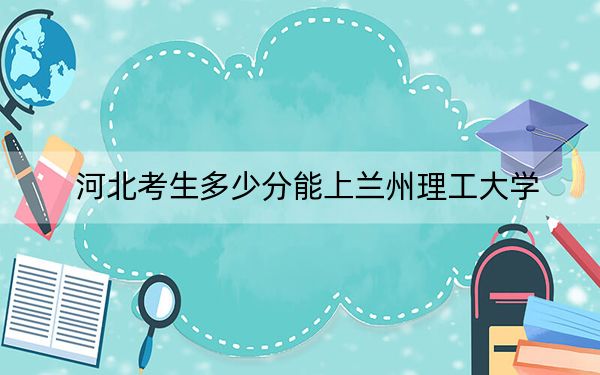 河北考生多少分能上兰州理工大学？附2022-2024年院校投档线