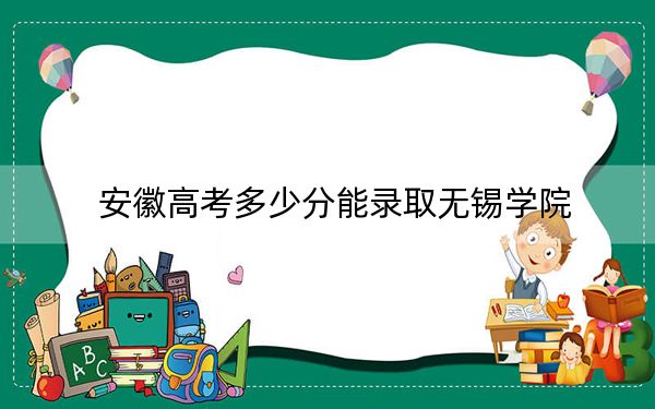 安徽高考多少分能录取无锡学院?附2022-2024年最低录取分数线