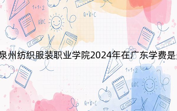 泉州纺织服装职业学院2024年在广东学费是多少?广东考生2025年参考