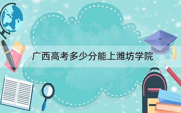 广西高考多少分能上潍坊学院?2024年历史类录取分479分 物理类最低415分