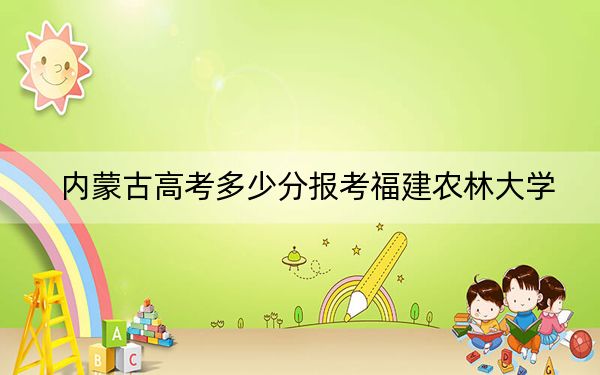 内蒙古高考多少分报考福建农林大学？2024年文科最低500分 理科录取分511分